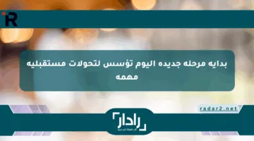 بداية مرحلة جديدة اليوم تؤسس لتحولات مستقبلية مهمة
